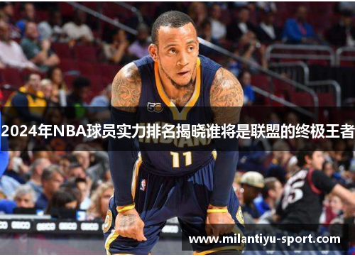 2024年NBA球员实力排名揭晓谁将是联盟的终极王者